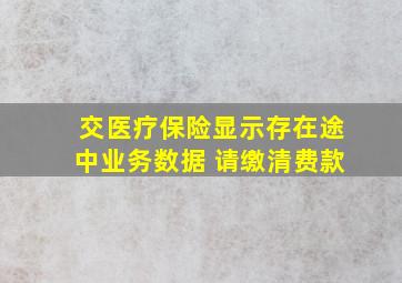 交医疗保险显示存在途中业务数据 请缴清费款